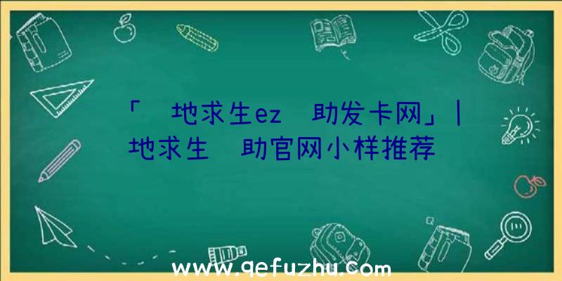 「绝地求生ez辅助发卡网」|绝地求生辅助官网小样推荐